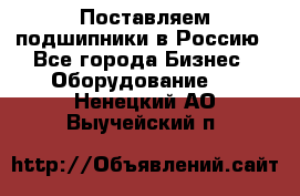 Поставляем подшипники в Россию - Все города Бизнес » Оборудование   . Ненецкий АО,Выучейский п.
